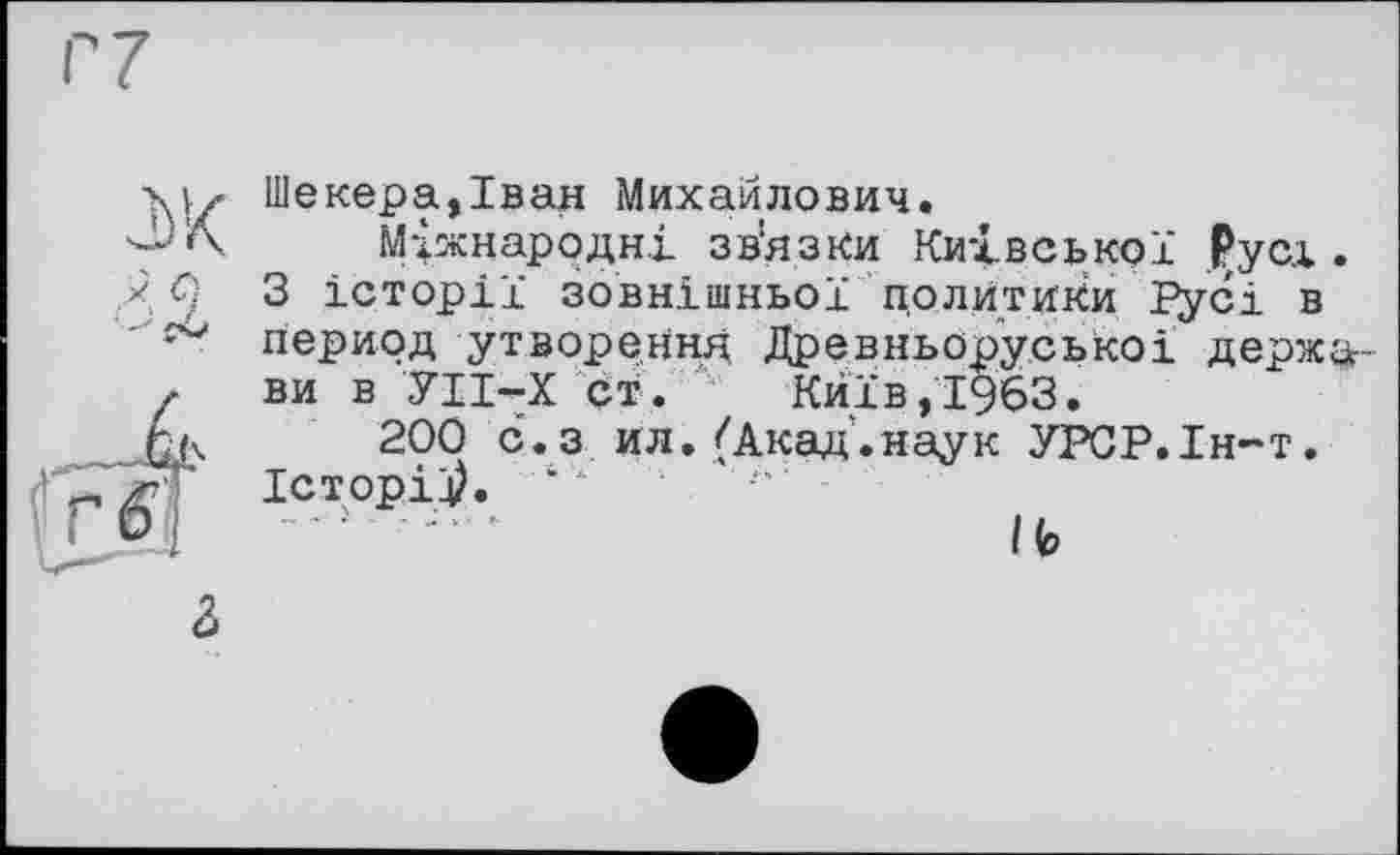 ﻿Шекера,Іван Михайлович.
Міжнародні зв'язки Київської Русі. З історії зовнішньої политики русі в период утворення Древньоруськоі держави в УІІ-Х ст. Київ,1963.
200 с.з ил.(Акад.наук УРСР.Ін-т. Історій. “ “
іь